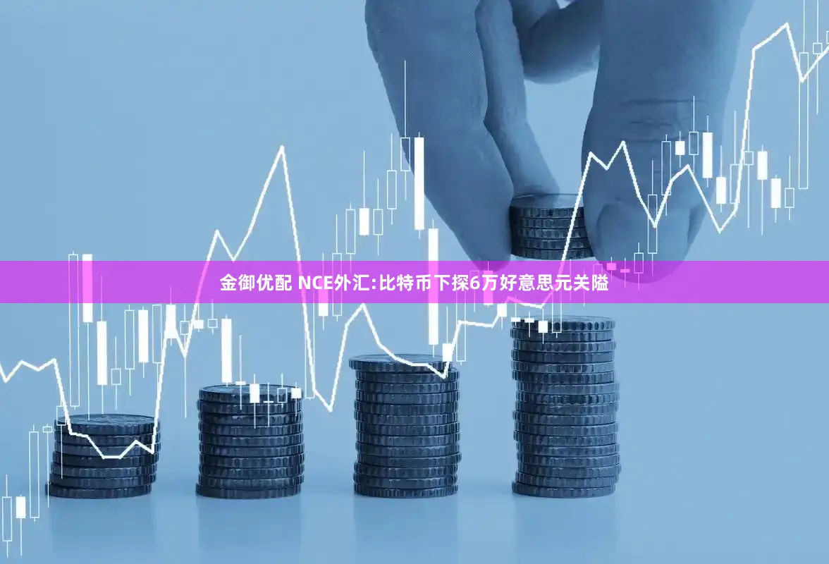 金御优配 NCE外汇:比特币下探6万好意思元关隘