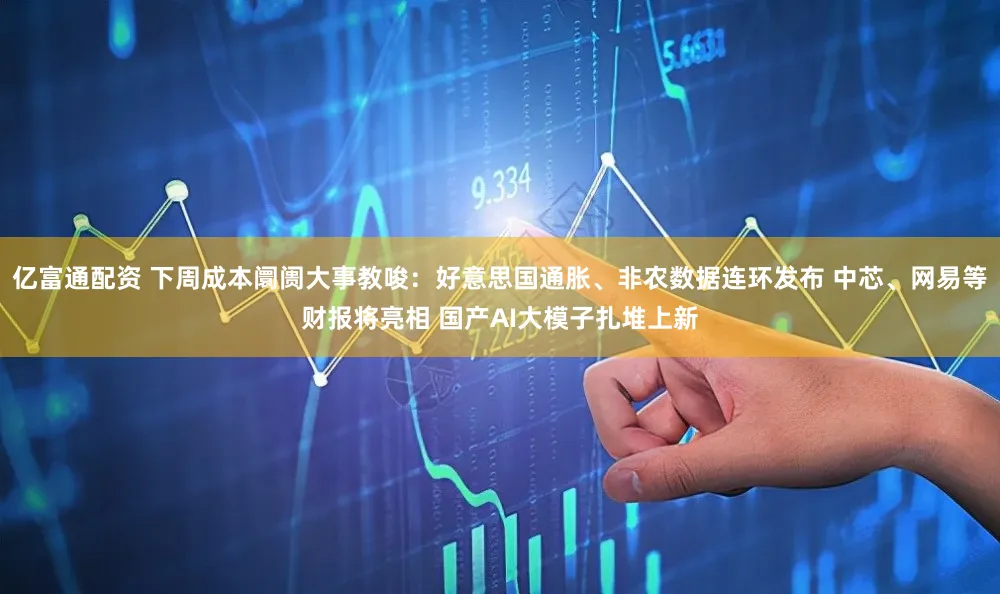 亿富通配资 下周成本阛阓大事教唆：好意思国通胀、非农数据连环发布 中芯、网易等财报将亮相 国产AI大模子扎堆上新