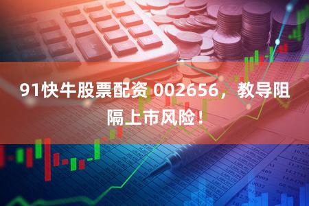 91快牛股票配资 002656，教导阻隔上市风险！