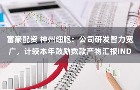 富豪配资 神州细胞：公司研发智力宽广，计较本年鼓励数款产物汇报IND