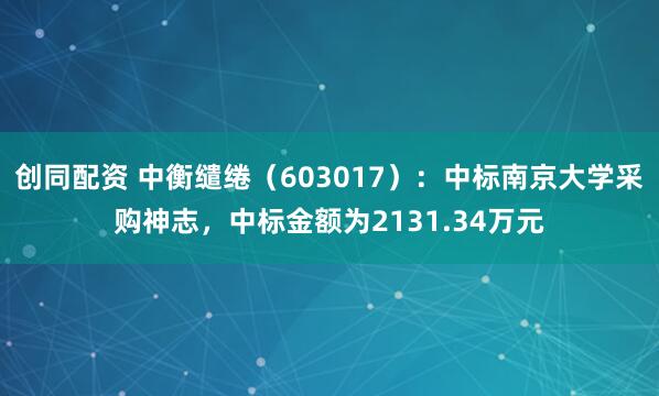 创同配资 中衡缱绻（603017）：中标南京大学采购神志，中标金额为2131.34万元