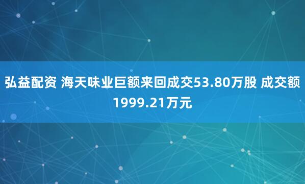 弘益配资 海天味业巨额来回成交53.80万股 成交额1999.21万元