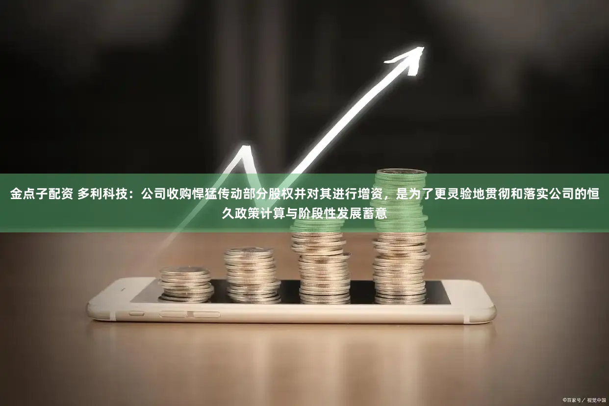 金点子配资 多利科技：公司收购悍猛传动部分股权并对其进行增资，是为了更灵验地贯彻和落实公司的恒久政策计算与阶段性发展蓄意
