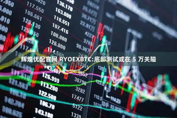 辉煌优配官网 RYOEXBTC:底部测试或在 5 万关隘