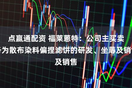 点嬴通配资 福莱蒽特：公司主买卖务为散布染料偏捏滤饼的研发、坐蓐及销售