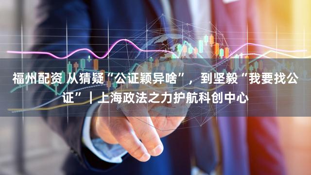 福州配资 从猜疑“公证颖异啥”，到坚毅“我要找公证”｜上海政法之力护航科创中心