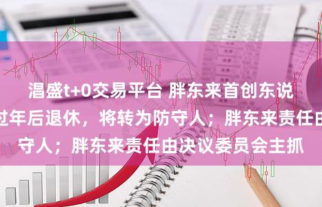 淐盛t+0交易平台 胖东来首创东说念主于东来晓喻过年后退休，将转为防守人；胖东来责任由决议委员会主抓
