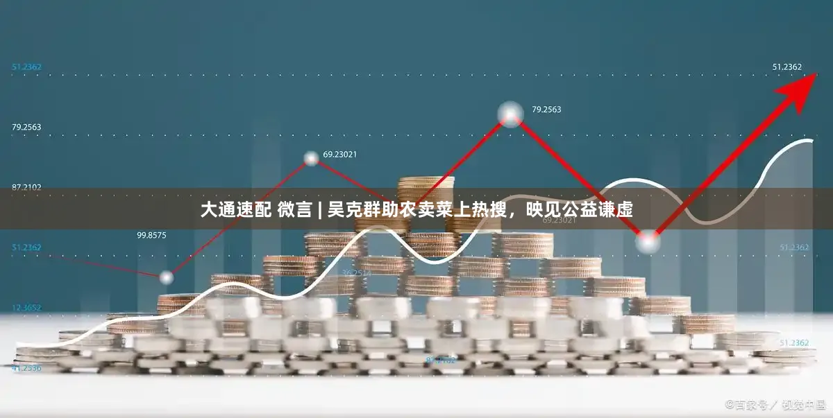大通速配 微言 | 吴克群助农卖菜上热搜，映见公益谦虚