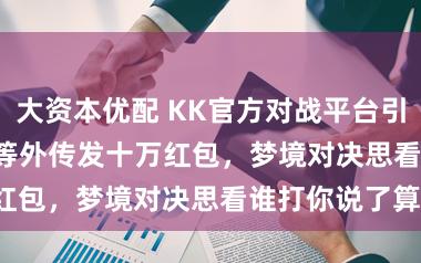 大资本优配 KK官方对战平台引诱SKY、Infi等外传发十万红包，梦境对决思看谁打你说了算！