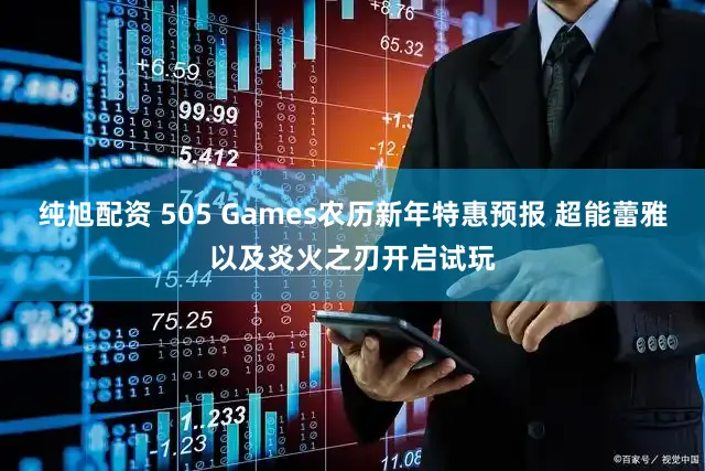纯旭配资 505 Games农历新年特惠预报 超能蕾雅以及炎火之刃开启试玩