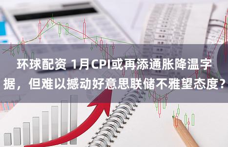 环球配资 1月CPI或再添通胀降温字据，但难以撼动好意思联储不雅望态度？