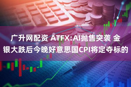 广升网配资 ATFX:AI抛售突袭 金银大跌后今晚好意思国CPI将定夺标的