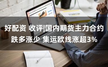 好配资 收评|国内期货主力合约跌多涨少 集运欧线涨超3%