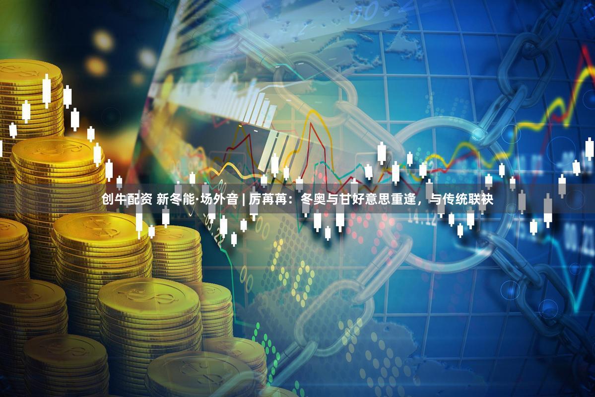 创牛配资 新冬能·场外音 | 厉苒苒：冬奥与甘好意思重逢，与传统联袂