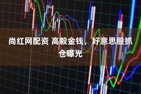 尚红网配资 高毅金钱，好意思股抓仓曝光