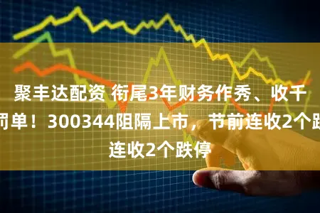 聚丰达配资 衔尾3年财务作秀、收千万罚单!300344阻隔上市,节前连收2个跌停