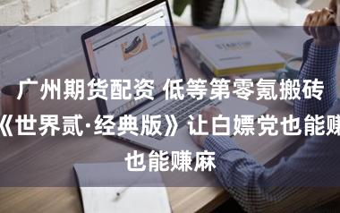 广州期货配资 低等第零氪搬砖，《世界贰·经典版》让白嫖党也能赚麻