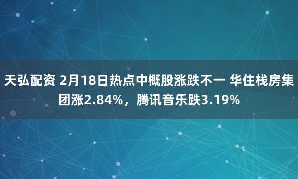 天弘配资 2月18日热点中概股涨跌不一 华住栈房集团涨2.84%，腾讯音乐跌3.19%