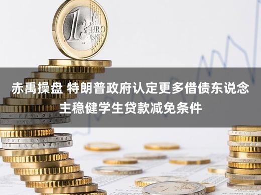 赤禹操盘 特朗普政府认定更多借债东说念主稳健学生贷款减免条件