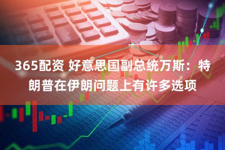 365配资 好意思国副总统万斯：特朗普在伊朗问题上有许多选项