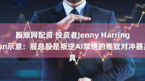 股顺网配资 投资者Jenny Harrington示意：股息股是叛逆AI禁绝的雅致对冲器具