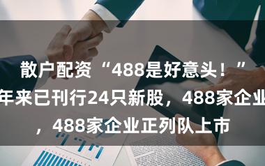 散户配资 “488是好意头!”港交所:本年来已刊行24只新股,488家企业正列队上市