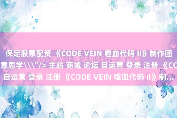 保定股票配资 《CODE VEIN 噬血代码 II》制作团队访谈：穿越时空的好意思学\＂/> 主站 商城 论坛 自运营 登录 注册 《CODE VEIN 噬血代码 II》制...