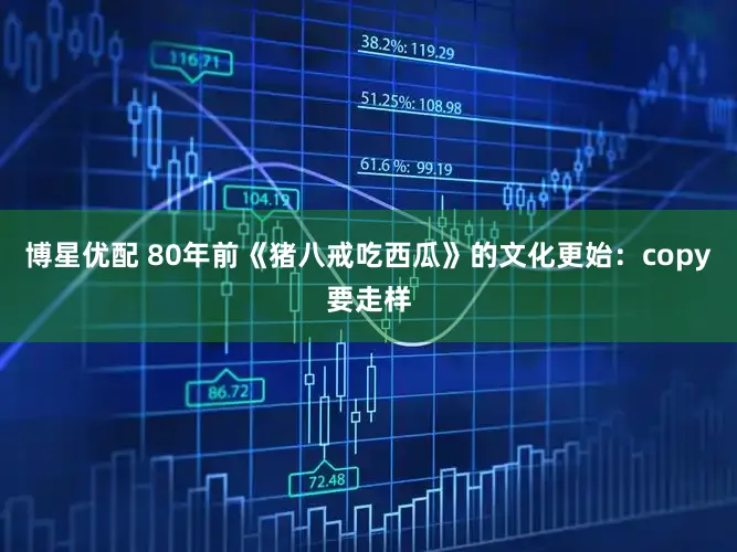 博星优配 80年前《猪八戒吃西瓜》的文化更始:copy要走样