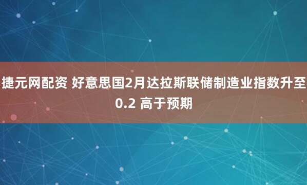 捷元网配资 好意思国2月达拉斯联储制造业指数升至0.2 高于预期