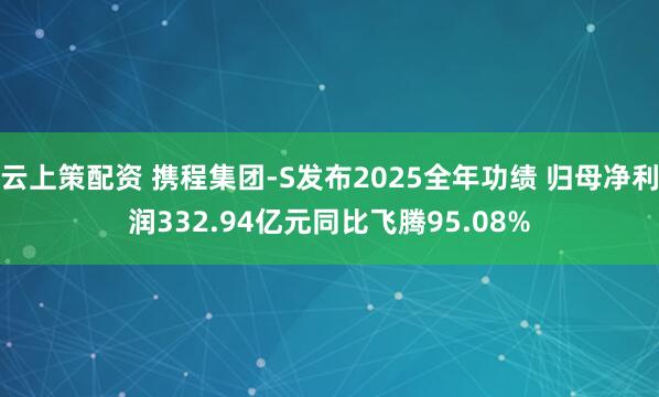 云上策配资 携程集团-S发布2025全年功绩 归母净利润332.94亿元同比飞腾95.08%