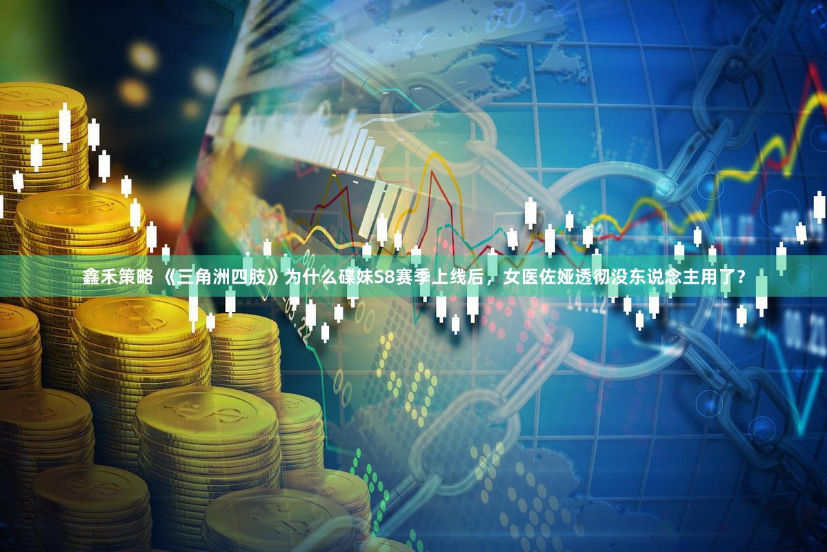 鑫禾策略 《三角洲四肢》为什么碟妹S8赛季上线后，女医佐娅透彻没东说念主用了？