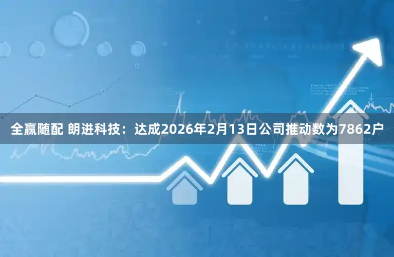 全赢随配 朗进科技：达成2026年2月13日公司推动数为7862户