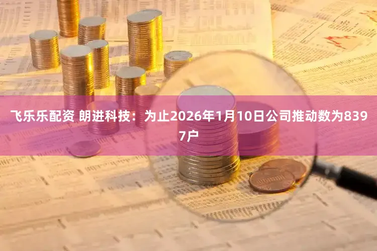 飞乐乐配资 朗进科技：为止2026年1月10日公司推动数为8397户