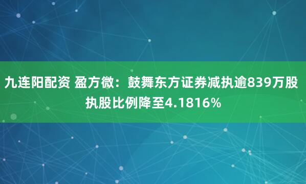 九连阳配资 盈方微：鼓舞东方证券减执逾839万股 执股比例降至4.1816%