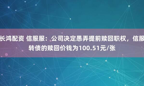 长鸿配资 信服服：公司决定愚弄提前赎回职权，信服转债的赎回价钱为100.51元/张