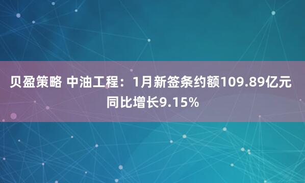 贝盈策略 中油工程：1月新签条约额109.89亿元 同比增长9.15%