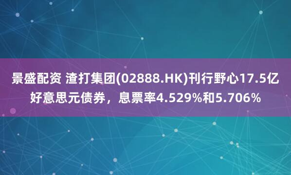 景盛配资 渣打集团(02888.HK)刊行野心17.5亿好意思元债券，息票率4.529%和5.706%