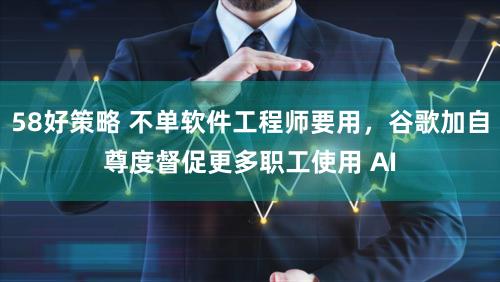 58好策略 不单软件工程师要用，谷歌加自尊度督促更多职工使用 AI
