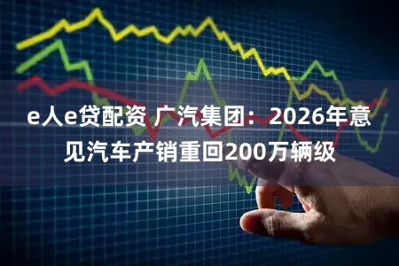 e人e贷配资 广汽集团：2026年意见汽车产销重回200万辆级