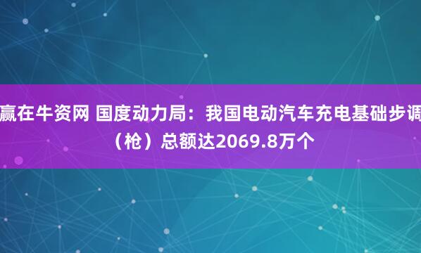 赢在牛资网 国度动力局：我国电动汽车充电基础步调（枪）总额达2069.8万个