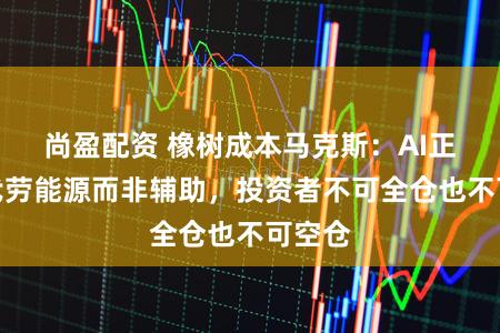 尚盈配资 橡树成本马克斯：AI正在替代劳能源而非辅助，投资者不可全仓也不可空仓