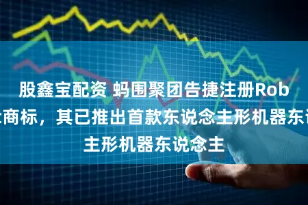 股鑫宝配资 蚂围聚团告捷注册Robbyant商标，其已推出首款东说念主形机器东说念主
