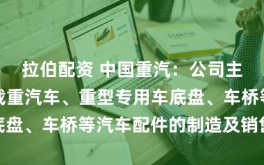 拉伯配资 中国重汽：公司主要从事重型载重汽车、重型专用车底盘、车桥等汽车配件的制造及销售业务