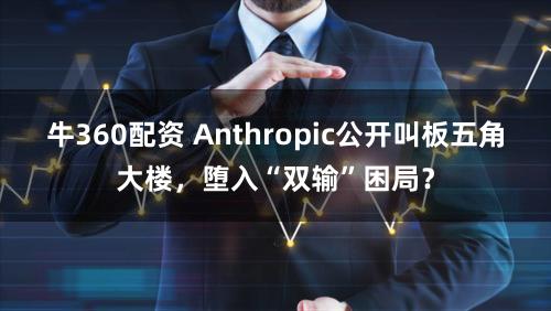 牛360配资 Anthropic公开叫板五角大楼，堕入“双输”困局？