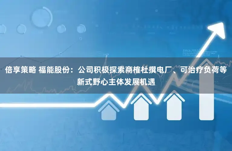 倍享策略 福能股份：公司积极探索商榷杜撰电厂、可治疗负荷等新式野心主体发展机遇