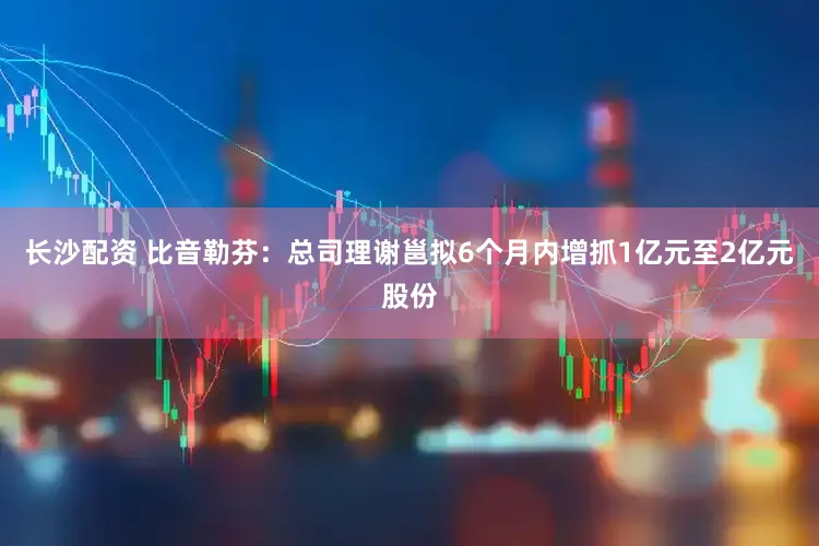 长沙配资 比音勒芬：总司理谢邕拟6个月内增抓1亿元至2亿元股份