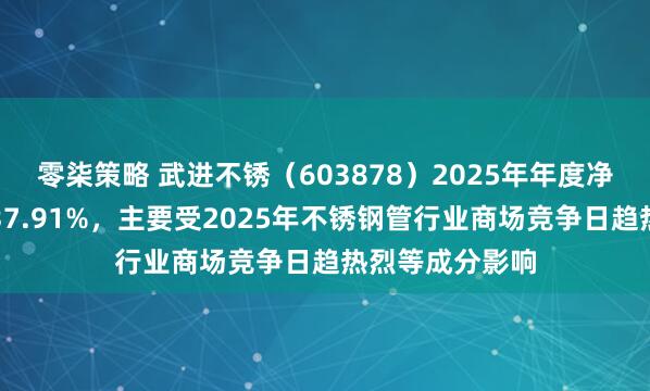 零柒策略 武进不锈（603878）2025年年度净利润同比减少37.91%，主要受2025年不锈钢管行业商场竞争日趋热烈等成分影响