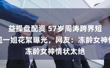 益操盘配资 57岁周涛跨界短剧！央视一姐花絮曝光，网友：冻龄女神情状太绝