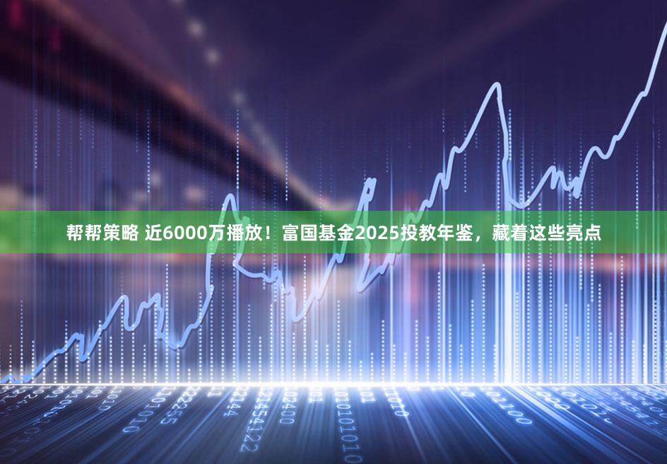 帮帮策略 近6000万播放！富国基金2025投教年鉴，藏着这些亮点