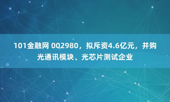 101金融网 002980，拟斥资4.6亿元，并购光通讯模块、光芯片测试企业